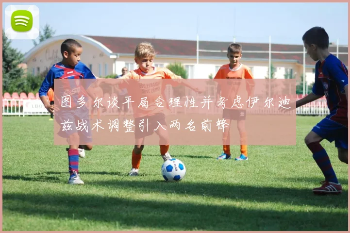 图多尔谈平局合理性并考虑伊尔迪兹战术调整引入两名前锋
