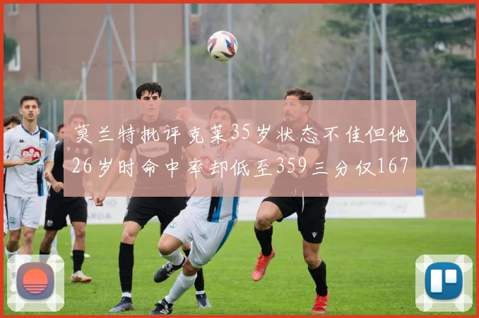 莫兰特批评克莱35岁状态不佳但他26岁时命中率却低至359三分仅167