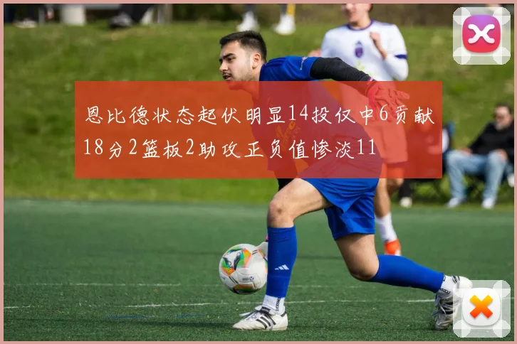 恩比德状态起伏明显14投仅中6贡献18分2篮板2助攻正负值惨淡11