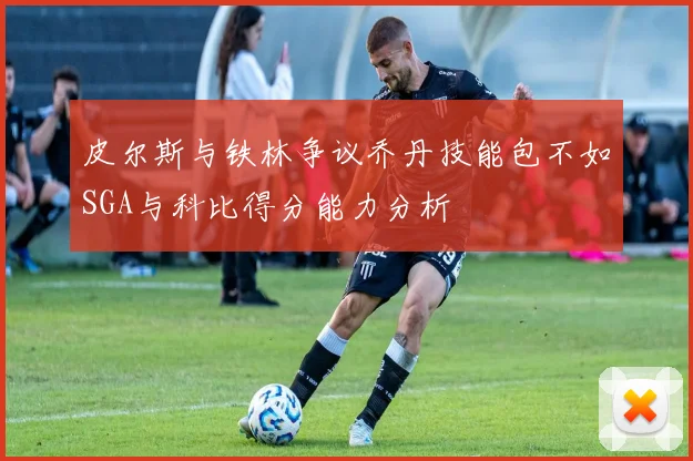 皮尔斯与铁林争议乔丹技能包不如SGA与科比得分能力分析