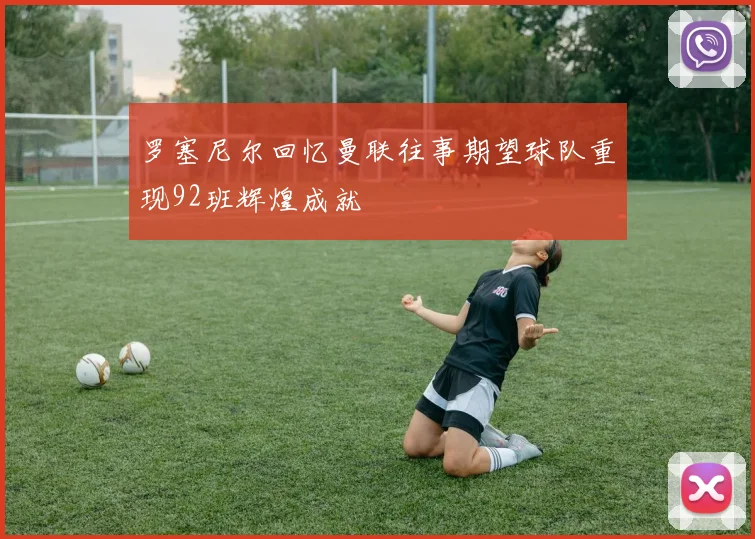 罗塞尼尔回忆曼联往事期望球队重现92班辉煌成就