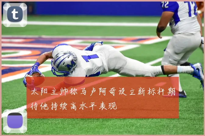 太阳主帅称马卢阿奇设立新标杆期待他持续高水平表现