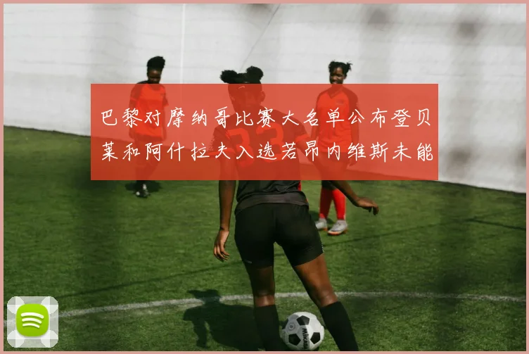 巴黎对摩纳哥比赛大名单公布登贝莱和阿什拉夫入选若昂内维斯未能参赛