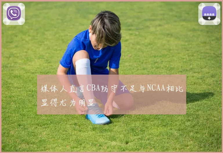 媒体人直言CBA防守不足与NCAA相比显得尤为明显