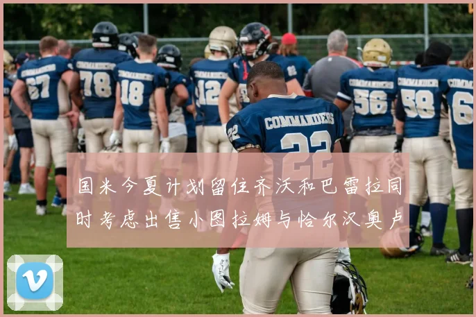 国米今夏计划留住齐沃和巴雷拉同时考虑出售小图拉姆与恰尔汉奥卢