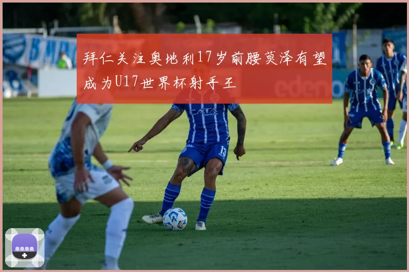 拜仁关注奥地利17岁前腰莫泽有望成为U17世界杯射手王