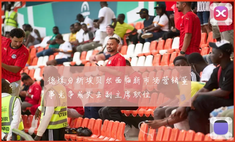 德媒分析埃贝尔面临新市场营销董事竞争或失去副主席职位