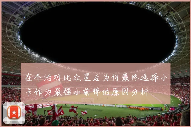 在乔治对比众星后为何最终选择小卡作为最强小前锋的原因分析